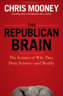 The Republican Brain: The Science of Why They Deny Science--and Reality - Chris C. Mooney