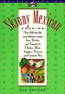 Skinny Mexican Cooking: Over 100 Low-Fat, Easy, Delicious Recipes From Nachos and Tamales to Chicken Mole, Snapper Vera Cruz, and Caramel Flan - Sue Spitler