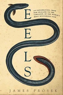 Eels: An Exploration, from New Zealand to the Sargasso, of the World's Most Mysterious Fish - James Prosek