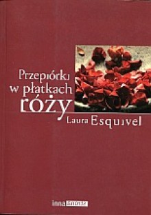 Przepiórki w płatkach róży : powieść w zeszytach na każdy miesiąc, przepisy kucharskie, historie miłosne, tudzież porady domowe zawierająca - Laura Esquivel