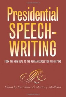 Presidential Speechwriting: From the New Deal to the Reagan Revolution and Beyond (Presidential Rhetoric and Political Communication) - Kurt W. Ritter, Martin J. Medhurst