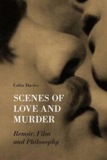 Scenes of Love and Murder: Renoir, Film, and Philosophy - Colin Davis, James Hogg, Mark Cousins