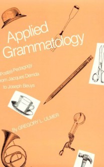 Applied Grammatology: Post(e)-Pedagogy from Jacques Derrida to Joseph Beuys - Gregory L. Ulmer