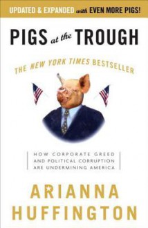 Pigs at the Trough: How Corporate Greed and Political Corruption Are Undermining America - Arianna Huffington