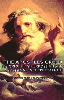 The Apostles Creed - Its Origin Its Purpose and Its Historical Interpretation - Arthur Cushman McGiffert