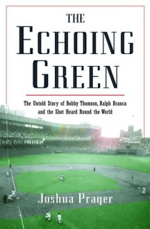 The Echoing Green: The Untold Story of Bobby Thomson, Ralph Branca and the Shot Heard Round the World - Joshua Prager