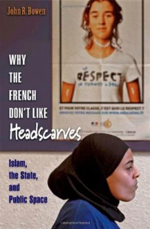 Why the French Don't Like Headscarves: Islam, the State, and Public Space - John R. Bowen