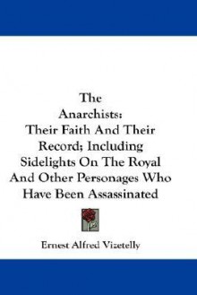 The Anarchists: Their Faith and Their Record; Including Sidelights on the Royal and Other Personages Who Have Been Assassinated - Ernest Alfred Vizetelly