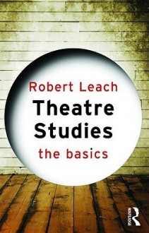 Theatre Studies: The Basics - Robert Leach