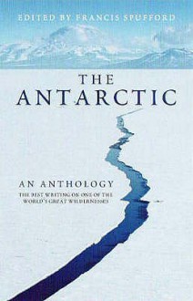 The Antarctic: An Anthology - Francis Spufford, Elizabeth Kolbert, Douglas Mawson, H.P. Lovecraft, John Langone, Diane Ackerman, Bill Green, Jenny Diski, Sara Wheeler, Nicholas Johnson, Kim Stanley Robinson, Frederick A. Cook, Louis Bernacchi, Edward Wilson, Ernest Shackleton, Nobu Shirase, Apsley Ch