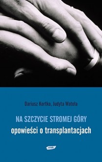 Na szczycie stromej góry - opowieści o transplantacjach. - Dariusz Kortko, Judyta Watoła