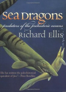 Sea Dragons: Predators of the Prehistoric Oceans - Richard Ellis