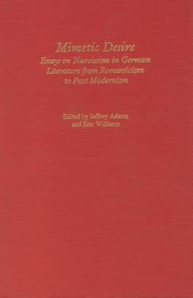 Mimetic Desire: Essays On Narcissism In German Literature From Romanticism To Postmodernism (Studies In German Literature Linguistics And Culture) - Jeffrey Adams, Eric Williams