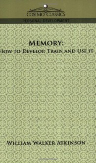 Memory: How to Develop, Train and Use It - William W. Atkinson