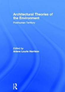 Architectural Theories of the Environment: Posthuman Territory - Ariane Lourie Harrison