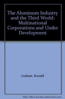 The Aluminum Industry and the Third World: Multinational Corporations and Under Development - Ronald Graham