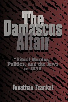 The Damascus Affair: 'Ritual Murder', Politics, and the Jews in 1840 - Jonathan Frankel