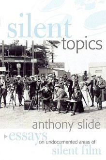 Silent Topics: Essays on Undocumented Areas of Silent Film - Anthony Slide