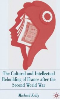 The Cultural and Intellectual Rebuilding of France after the Second World War: (1944-47) - Michael Kelly