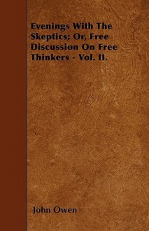 Evenings with the Skeptics; Or, Free Discussion on Free Thinkers - Vol. II - John Owen