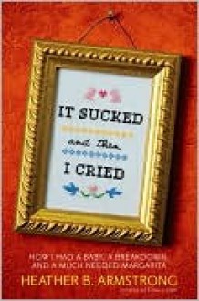 It Sucked and Then I Cried: How I Had a Baby, a Breakdown, and a Much Needed Margarita - Heather B. Armstrong