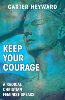 Keep Your Courage: A Radical Christian Feminist Speaks - Carter Heyward