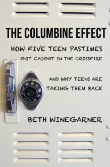 The Columbine Effect: How five teen pastimes got caught in the crossfire and why teens are taking them back - Beth Winegarner