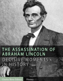 Decisive Moments in History: The Assassination of Abraham Lincoln and the Manhunt for John Wilkes Booth - Charles River Editors