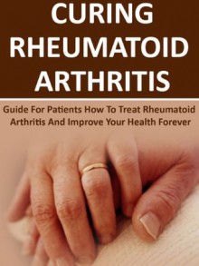 Curing Rheumatoid Arthritis: Guide For Patients How To Treat Rheumatoid Arthritis And Improve Your Health Forever (Rheumatoid Arthritis Books, Rheumatoid ... Rheumatoid Arthritis Plan To Win, Gout) - John Stevens