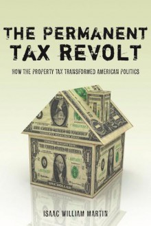 The Permanent Tax Revolt: How the Property Tax Transformed American Politics - Isaac Martin