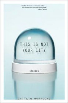 This Is Not Your City - Caitlin Horrocks