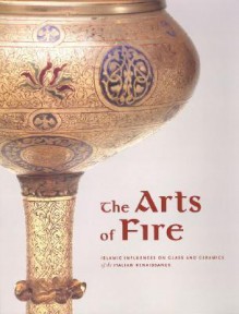 The Arts of Fire: Islamic Influences on Glass and Ceramics of the Italian Renaissance - Catherine Hess, Catherine Hess, Linda Komaroff