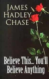 Believe This... You'll Believe Anything - James Hadley Chase