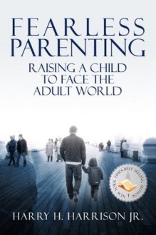 Fearless Parenting. Raising a Child to Face the Adult World. - Harry H. Harrison Jr.