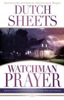 Watchman Prayer: Keeping the Enemy Out While Protecting Your Family, Home and Community - Dutch Sheets