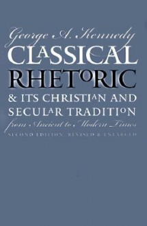 Classical Rhetoric and Its Christian and Secular Tradition from Ancient to Modern Times - George Alexander Kennedy