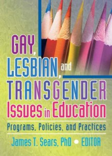 Gay, Lesbian, and Transgender Issues in Education: Programs, Policies, and Practices (Haworth Series in Glbt Community and Youth Studies) - James Sears