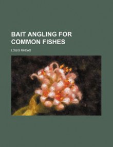 Bait Angling for Common Fishes - Louis Rhead