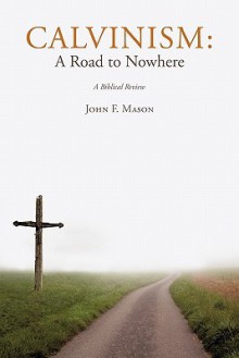 Calvinism: A Road To Nowhere - John F. Mason