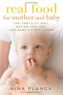 Real Food for Mother and Baby: The Fertility Diet, Eating for Two, and Baby's First Foods - Nina Planck