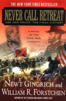 Never Call Retreat: Lee and Grant: The Final Victory - Newt Gingrich, William R. Forstchen, Albert S. Hanser