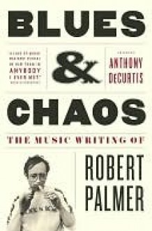 Blues & Chaos: The Music Writing of Robert Palmer - Robert Palmer, Anthony DeCurtis