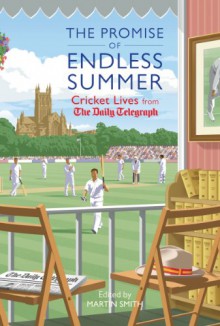 The Promise of Endless Summers: Cricket Lives from the Daily Telegraph. Edited by Martin Smith - Martin Smith