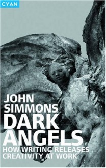 Dark Angels: How Writing Releases Creativity at Work - John Simmons