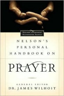 Nelson's Personal Handbook on Prayer: Nelson's Personal Handbook Series - James Wilhoit