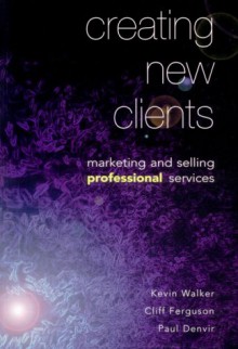 Creating New Clients: Marketing And Selling Professional Services - Kevin Walker, Paul Denvir, Cliff Ferguson