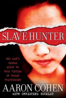 Slave Hunter: One Man's Global Quest to Free Victims of Human Trafficking - Aaron Cohen, Christine Buckley