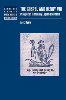 The Gospel and Henry VIII: Evangelicals in the Early English Reformation - Alec Ryrie