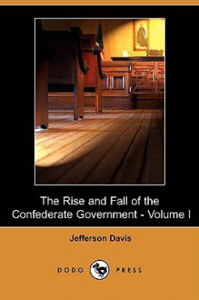 The Rise and Fall of the Confederate Government - Volume I (Dodo Press) - Jefferson Davis