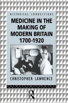 Medicine in the Making of Modern Britain, 1700-1920 - Christopher Lawrence